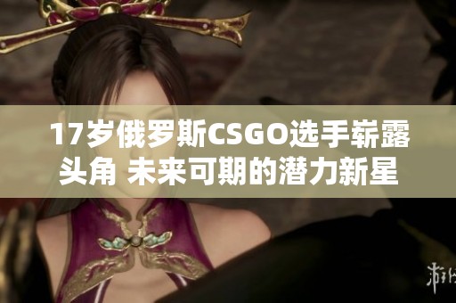 17岁俄罗斯CSGO选手崭露头角 未来可期的潜力新星