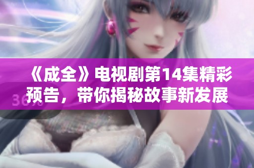 《成全》电视剧第14集精彩预告，带你揭秘故事新发展！