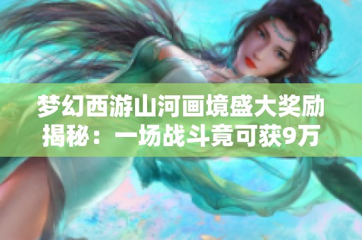 梦幻西游山河画境盛大奖励揭秘：一场战斗竟可获9万金！