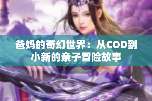 爸妈的奇幻世界：从COD到小新的亲子冒险故事