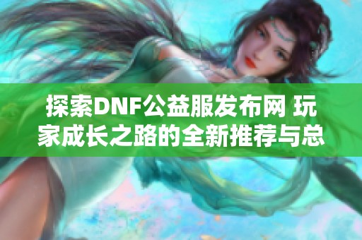 探索DNF公益服发布网 玩家成长之路的全新推荐与总结