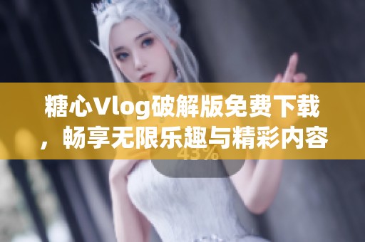 糖心Vlog破解版免费下载，畅享无限乐趣与精彩内容