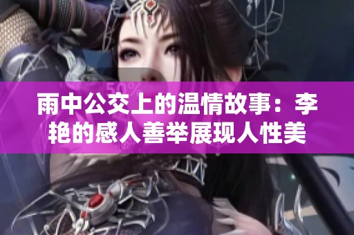 雨中公交上的温情故事：李艳的感人善举展现人性美