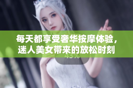 每天都享受奢华按摩体验，迷人美女带来的放松时刻