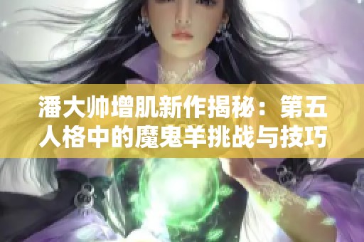 潘大帅增肌新作揭秘：第五人格中的魔鬼羊挑战与技巧分享