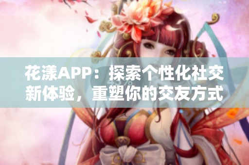 花漾APP：探索个性化社交新体验，重塑你的交友方式