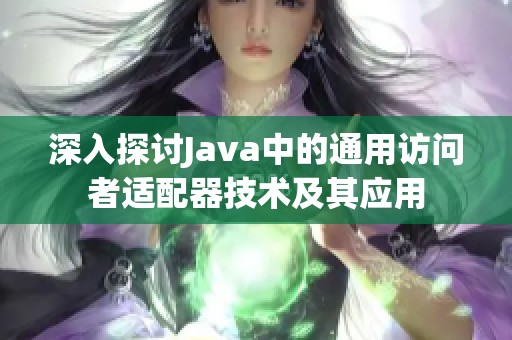 深入探讨Java中的通用访问者适配器技术及其应用