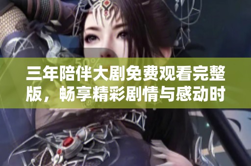 三年陪伴大剧免费观看完整版，畅享精彩剧情与感动时刻