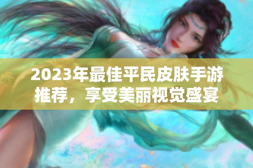 2023年最佳平民皮肤手游推荐，享受美丽视觉盛宴