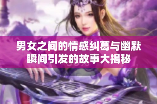 男女之间的情感纠葛与幽默瞬间引发的故事大揭秘