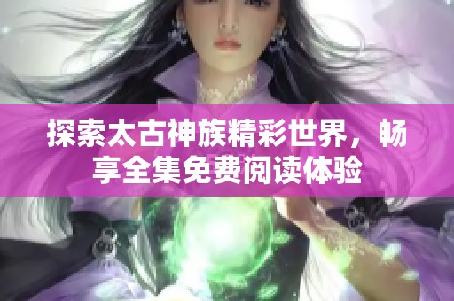 探索太古神族精彩世界，畅享全集免费阅读体验