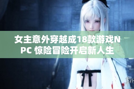 女主意外穿越成18款游戏NPC 惊险冒险开启新人生