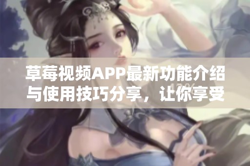 草莓视频APP最新功能介绍与使用技巧分享，让你享受更多乐趣