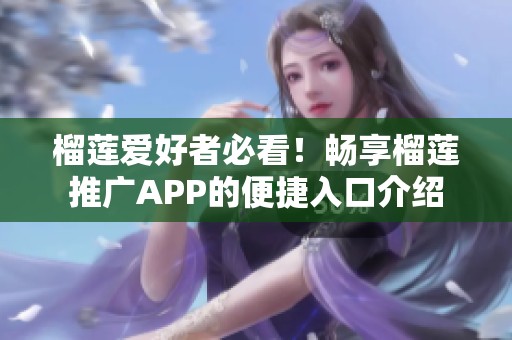 榴莲爱好者必看！畅享榴莲推广APP的便捷入口介绍