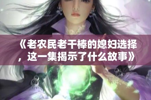 《老农民老干棒的媳妇选择，这一集揭示了什么故事》