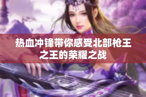 热血冲锋带你感受北部枪王之王的荣耀之战