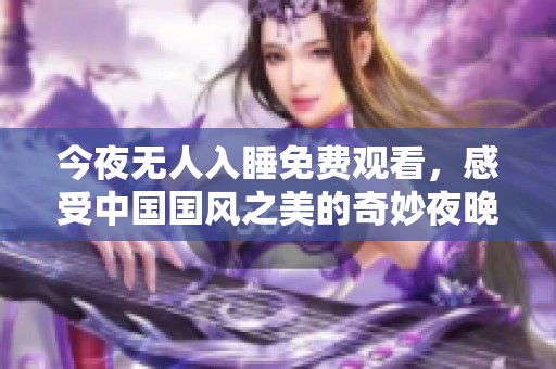 今夜无人入睡免费观看，感受中国国风之美的奇妙夜晚