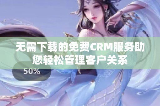 无需下载的免费CRM服务助您轻松管理客户关系