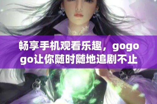 畅享手机观看乐趣，gogogo让你随时随地追剧不止