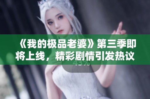 《我的极品老婆》第三季即将上线，精彩剧情引发热议