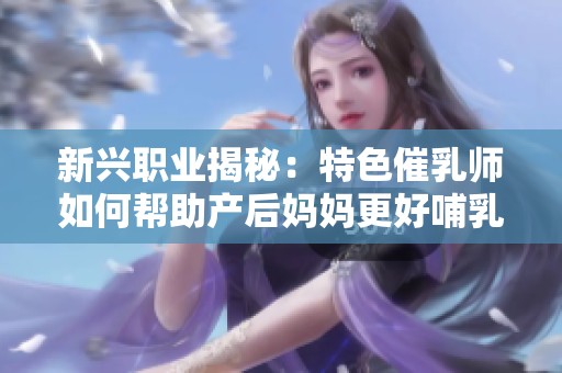 新兴职业揭秘：特色催乳师如何帮助产后妈妈更好哺乳