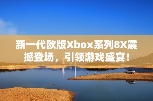 新一代欧版Xbox系列8X震撼登场，引领游戏盛宴！