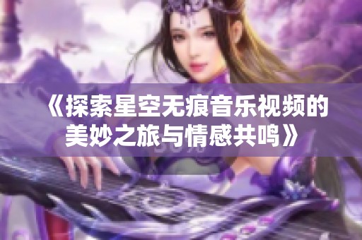 《探索星空无痕音乐视频的美妙之旅与情感共鸣》