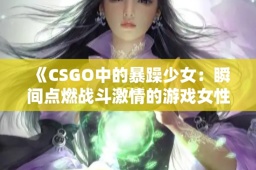 《CSGO中的暴躁少女：瞬间点燃战斗激情的游戏女性》