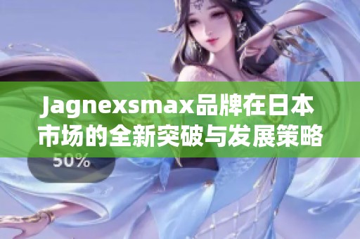 Jagnexsmax品牌在日本市场的全新突破与发展策略解析