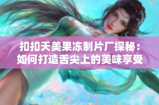 扣扣天美果冻制片厂探秘：如何打造舌尖上的美味享受