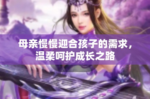 母亲慢慢迎合孩子的需求，温柔呵护成长之路