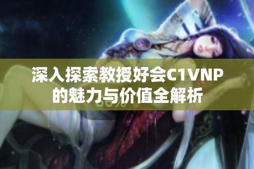 深入探索教授好会C1VNP的魅力与价值全解析