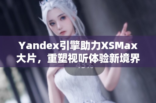 Yandex引擎助力XSMax大片，重塑视听体验新境界