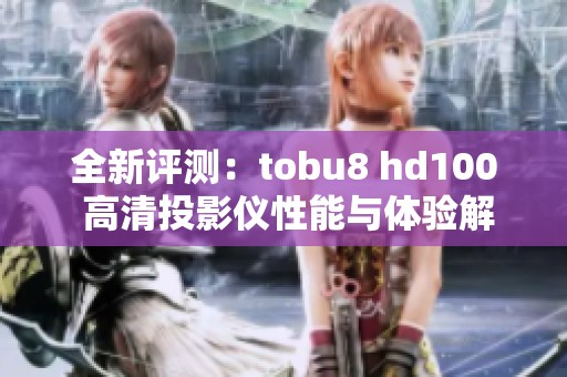 全新评测：tobu8 hd100 高清投影仪性能与体验解析