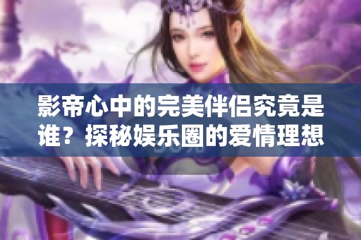 影帝心中的完美伴侣究竟是谁？探秘娱乐圈的爱情理想型