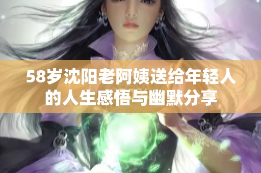 58岁沈阳老阿姨送给年轻人的人生感悟与幽默分享