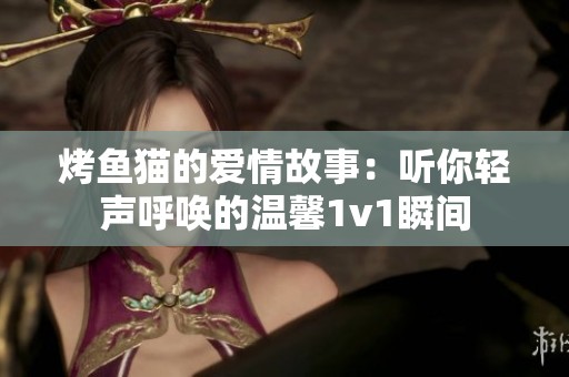 烤鱼猫的爱情故事：听你轻声呼唤的温馨1v1瞬间