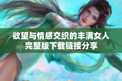 欲望与情感交织的丰满女人完整版下载链接分享