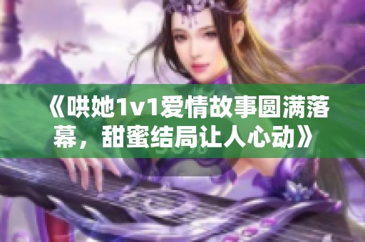 《哄她1v1爱情故事圆满落幕，甜蜜结局让人心动》