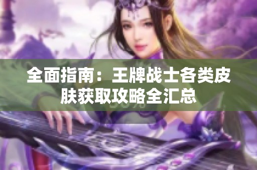 全面指南：王牌战士各类皮肤获取攻略全汇总