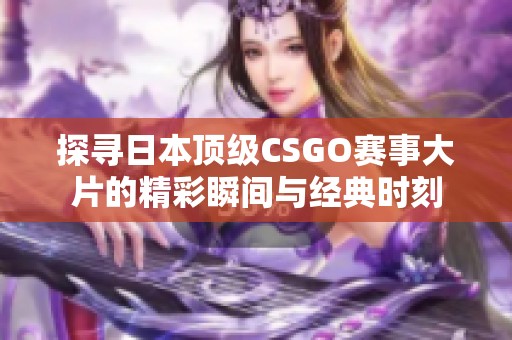 探寻日本顶级CSGO赛事大片的精彩瞬间与经典时刻