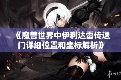 《魔兽世界中伊利达雷传送门详细位置和坐标解析》