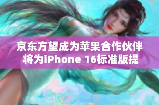 京东方望成为苹果合作伙伴 将为iPhone 16标准版提供屏幕面板