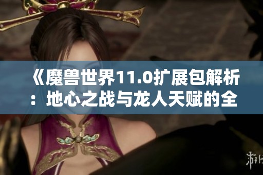 《魔兽世界11.0扩展包解析：地心之战与龙人天赋的全面探讨》