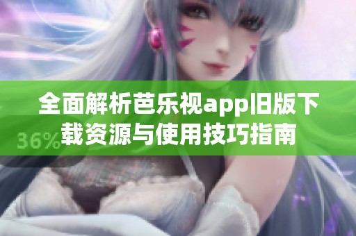 全面解析芭乐视app旧版下载资源与使用技巧指南