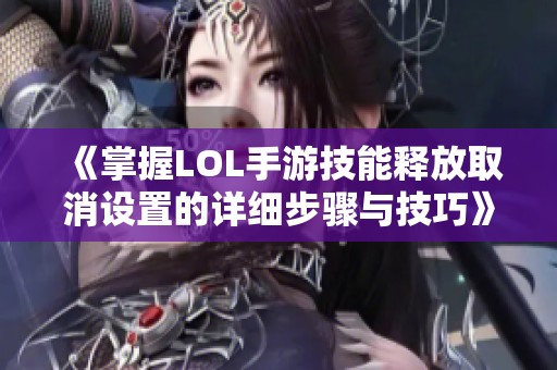 《掌握LOL手游技能释放取消设置的详细步骤与技巧》