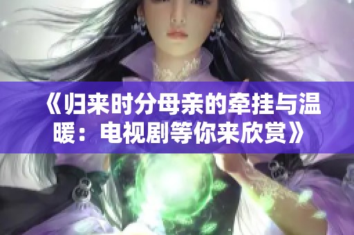 《归来时分母亲的牵挂与温暖：电视剧等你来欣赏》