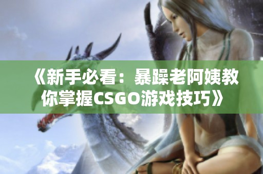 《新手必看：暴躁老阿姨教你掌握CSGO游戏技巧》