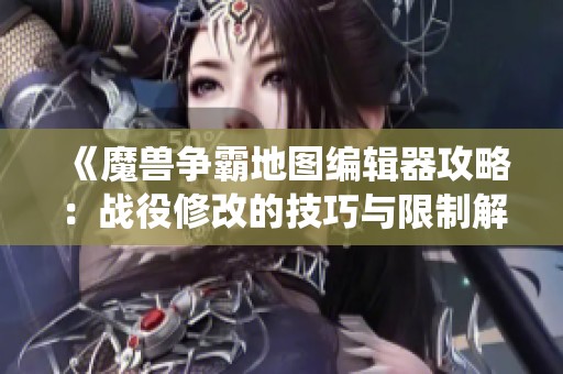 《魔兽争霸地图编辑器攻略：战役修改的技巧与限制解析》