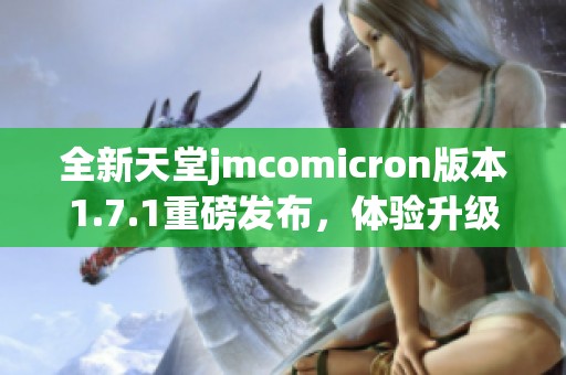 全新天堂jmcomicron版本1.7.1重磅发布，体验升级更畅快